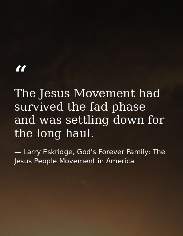 The Jesus Movement had survived the fad phase and was settling down for the long haul. — Larry Eskridge, God's Forever Family: The Jesus People Movement in America