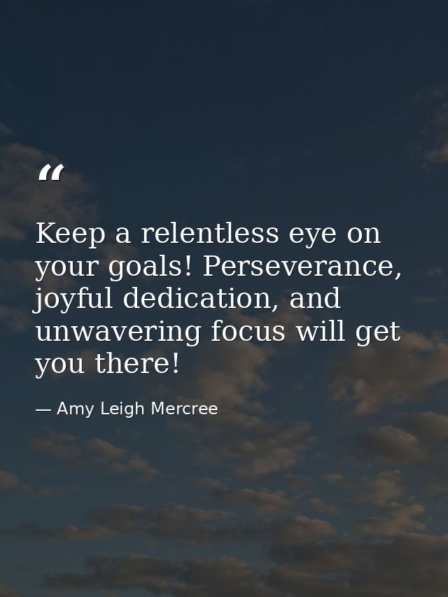 Keep a relentless eye on your goals! Perseverance, joyful dedication, and unwavering focus will get you there! — Amy Leigh Mercree