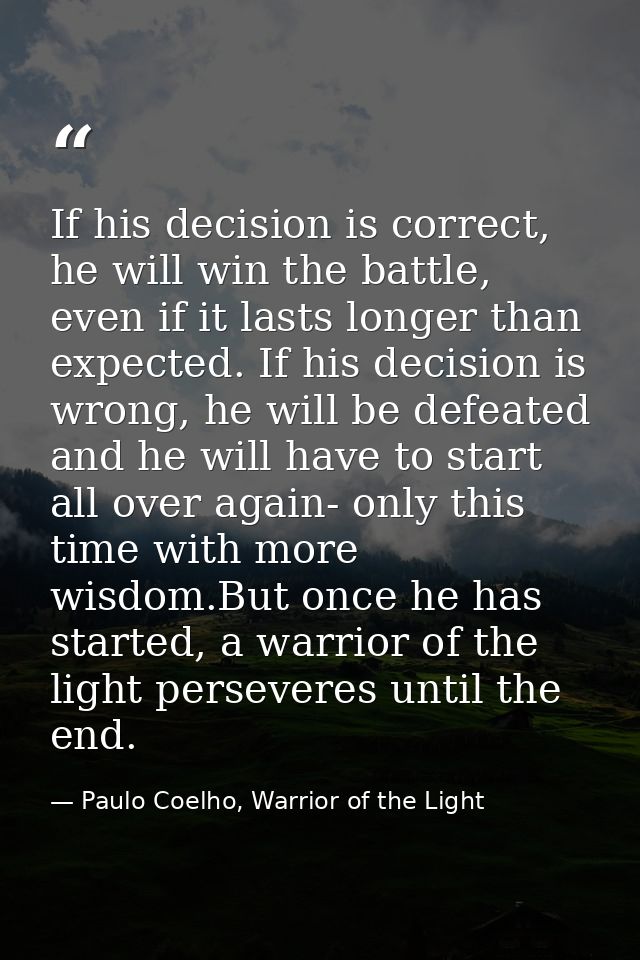 If his decision is correct, he will win the battle, even if it lasts longer than expected. If his decision is wrong, he  — Paulo Coelho, Warrior of the Light