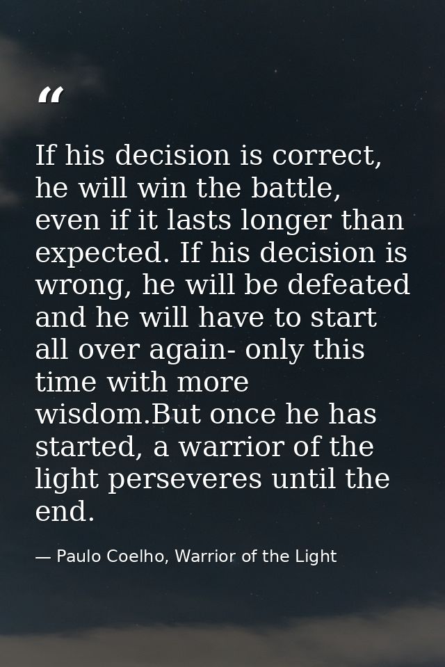 If his decision is correct, he will win the battle, even if it lasts longer than expected. If his decision is wrong, he  — Paulo Coelho, Warrior of the Light