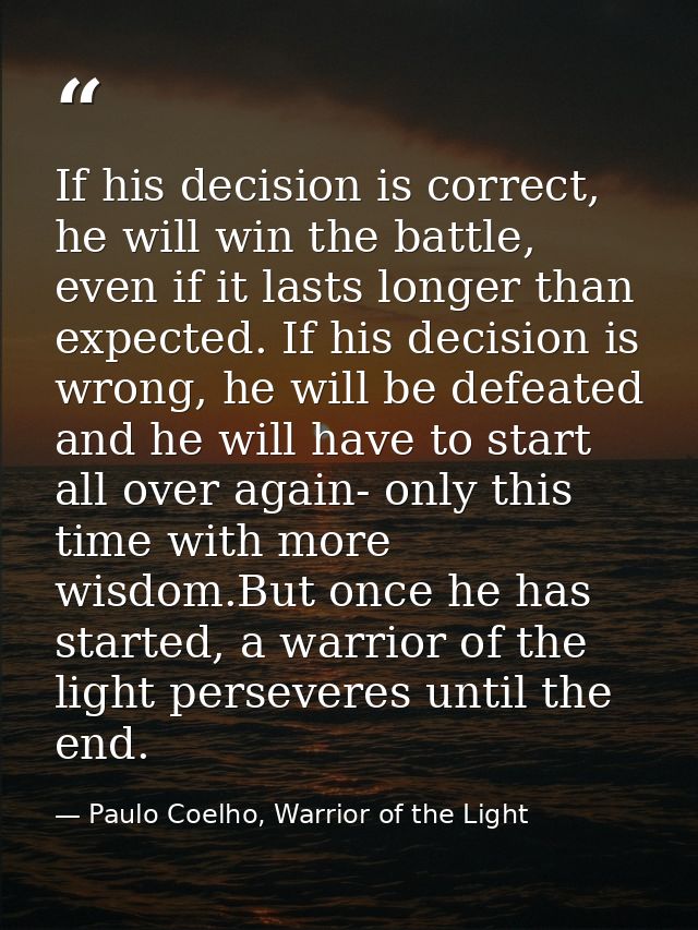 If his decision is correct, he will win the battle, even if it lasts longer than expected. If his decision is wrong, he  — Paulo Coelho, Warrior of the Light