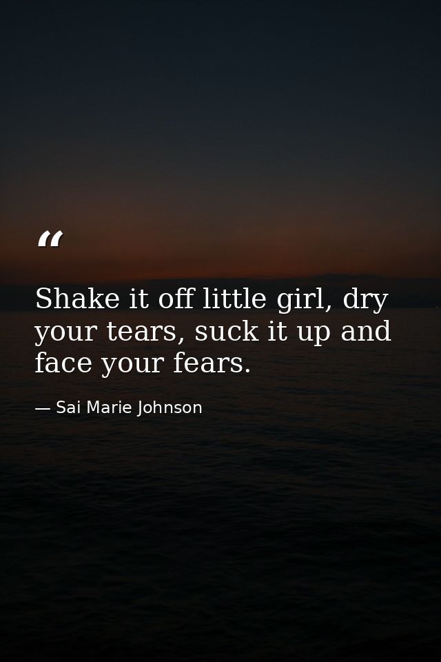 Shake it off little girl, dry your tears, suck it up and face your fears. — Sai Marie Johnson
