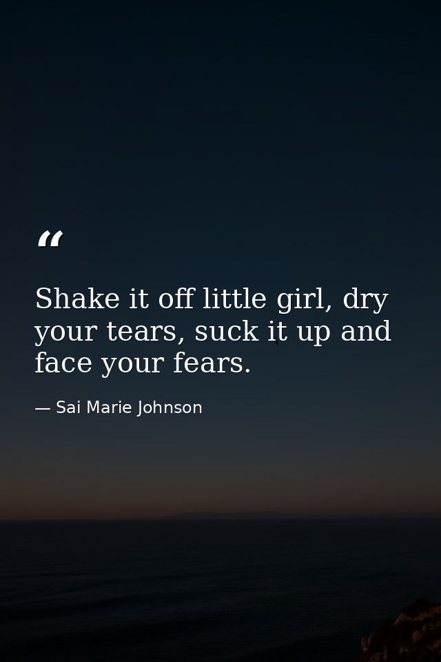 Shake it off little girl, dry your tears, suck it up and face your fears. — Sai Marie Johnson