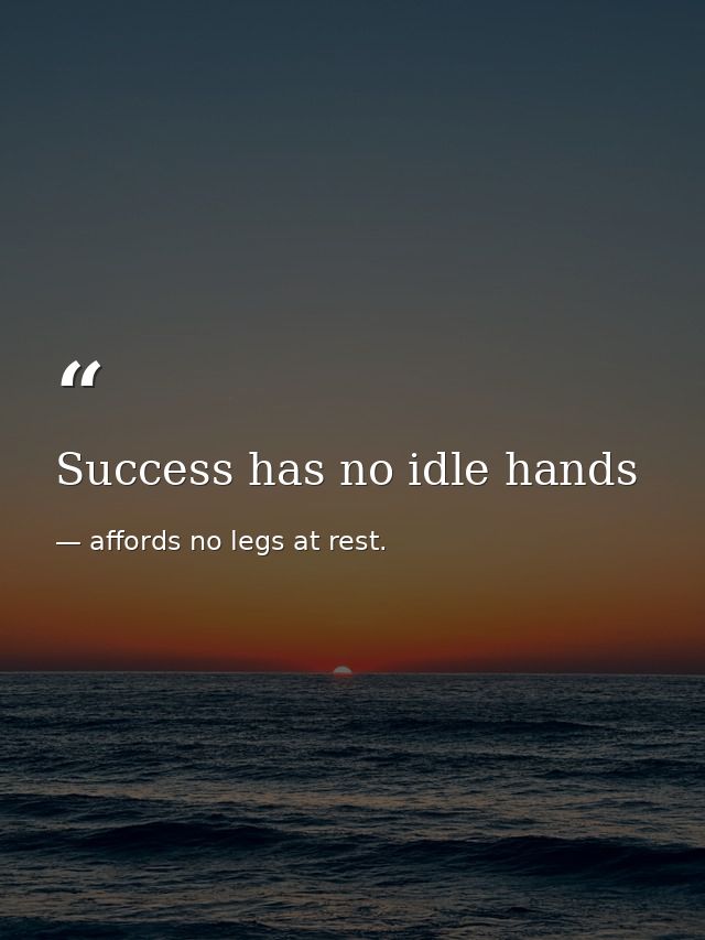 Success has no idle hands — affords no legs at rest.
