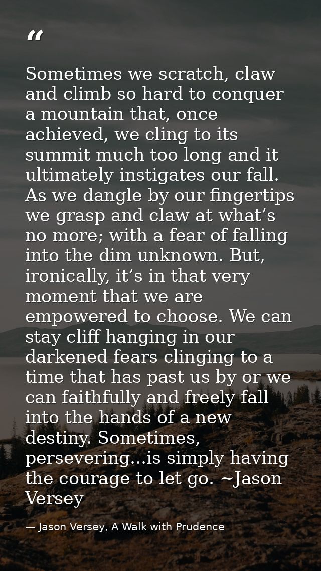 Sometimes we scratch, claw and climb so hard to conquer a mountain that, once achieved, we cling to its summit much too  — Jason Versey, A Walk with Prudence