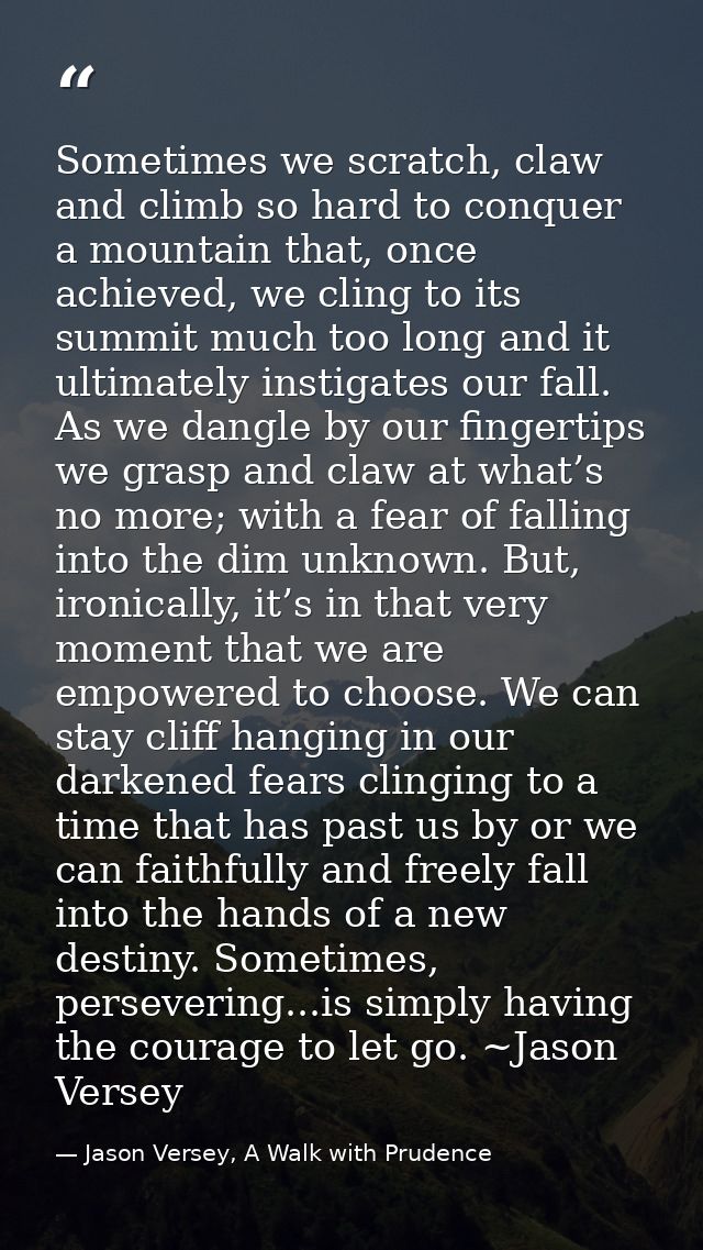Sometimes we scratch, claw and climb so hard to conquer a mountain that, once achieved, we cling to its summit much too  — Jason Versey, A Walk with Prudence