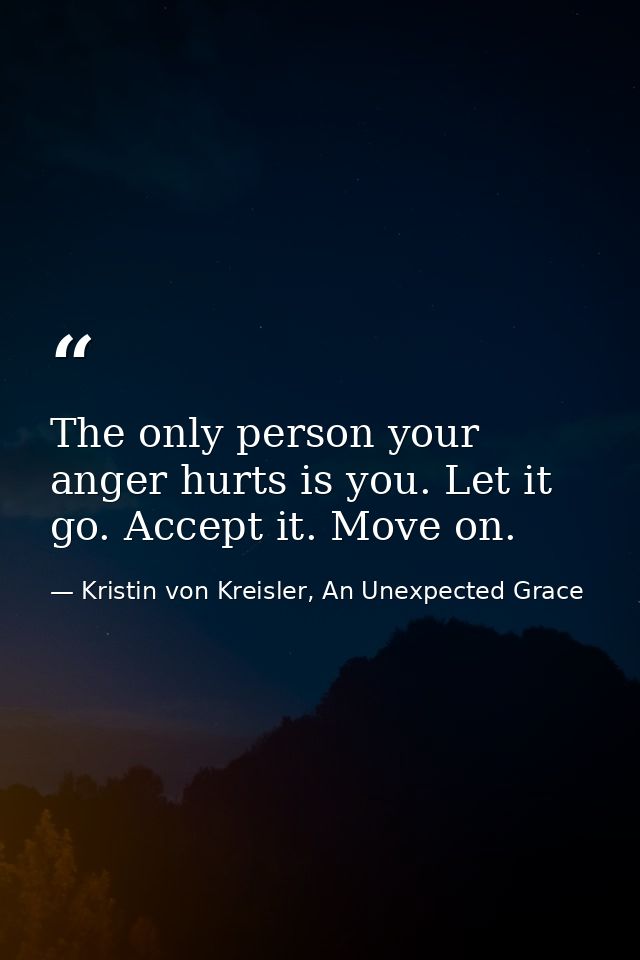 The only person your anger hurts is you. Let it go. Accept it. Move on. — Kristin von Kreisler, An Unexpected Grace