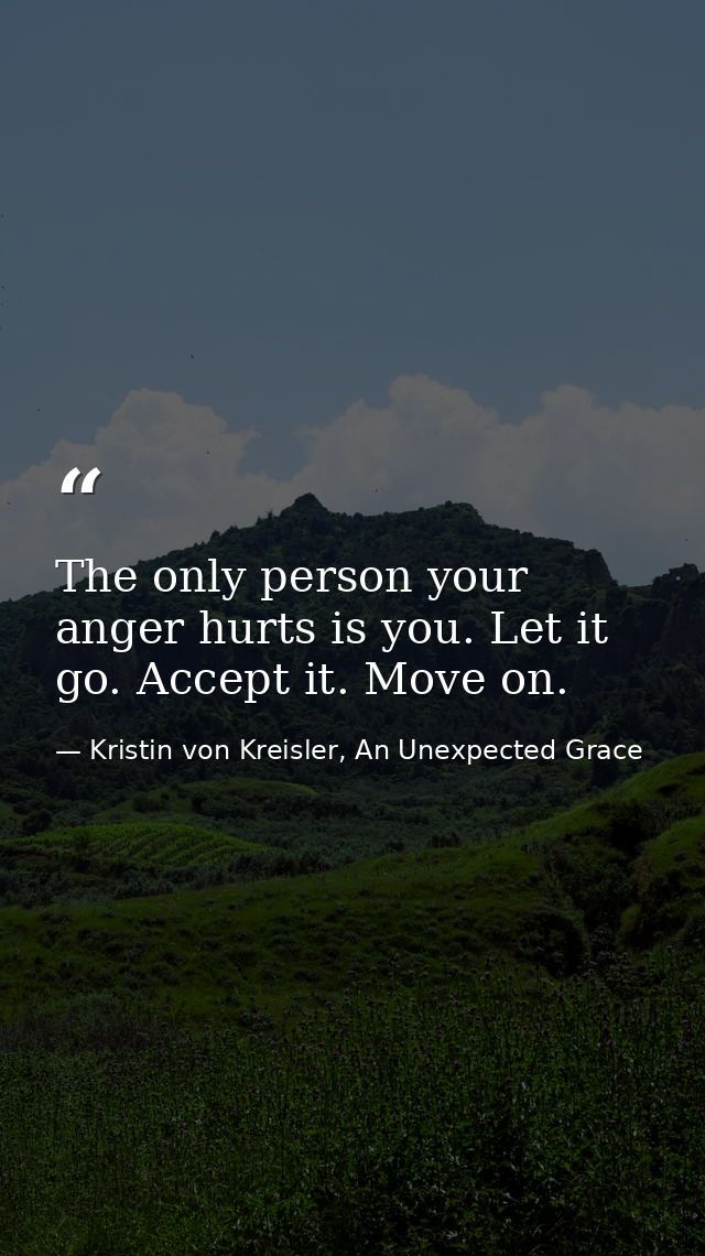 The only person your anger hurts is you. Let it go. Accept it. Move on. — Kristin von Kreisler, An Unexpected Grace