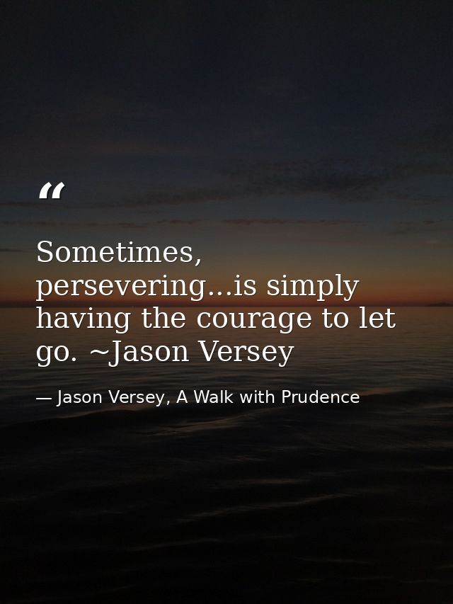 Sometimes, persevering...is simply having the courage to let go. ~Jason Versey — Jason Versey, A Walk with Prudence