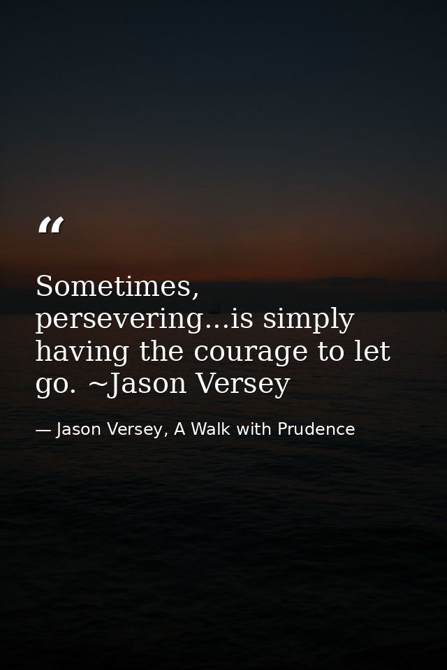 Sometimes, persevering...is simply having the courage to let go. ~Jason Versey — Jason Versey, A Walk with Prudence