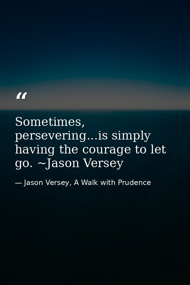 Sometimes, persevering...is simply having the courage to let go. ~Jason Versey — Jason Versey, A Walk with Prudence