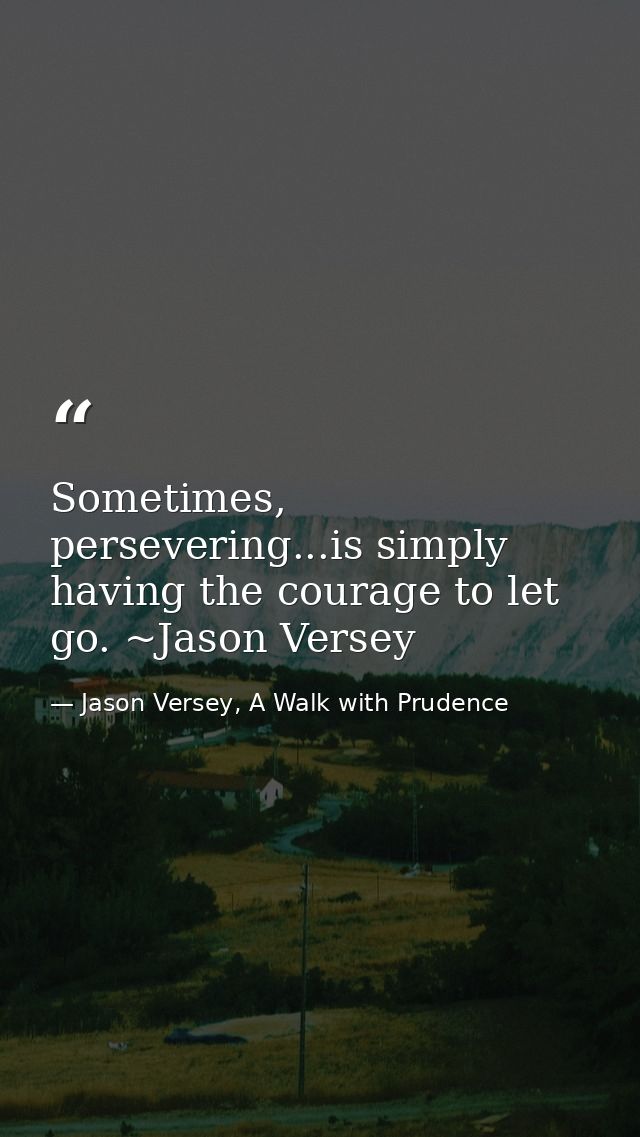 Sometimes, persevering...is simply having the courage to let go. ~Jason Versey — Jason Versey, A Walk with Prudence