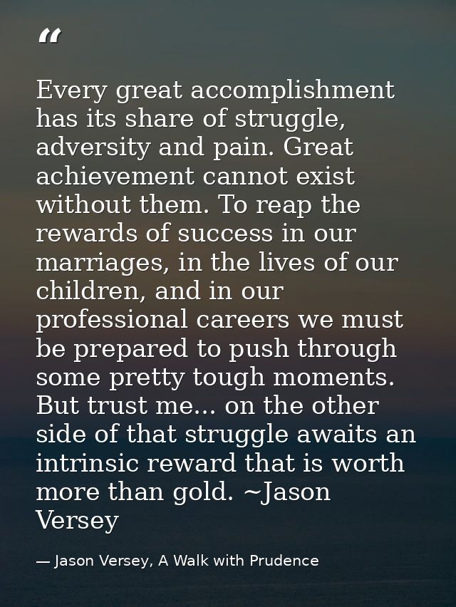 Every great accomplishment has its share of struggle, adversity and pain. Great achievement cannot exist without them. T — Jason Versey, A Walk with Prudence