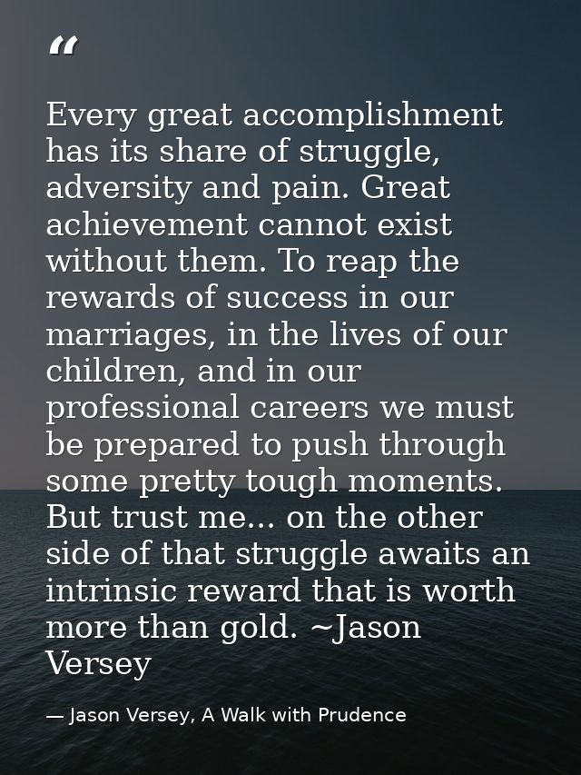 Every great accomplishment has its share of struggle, adversity and pain. Great achievement cannot exist without them. T — Jason Versey, A Walk with Prudence