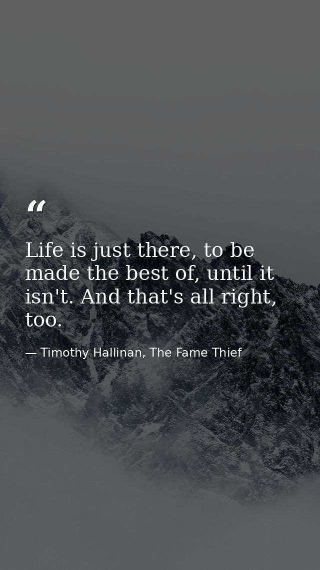 Life is just there, to be made the best of, until it isn't. And that's all right, too. — Timothy Hallinan, The Fame Thief