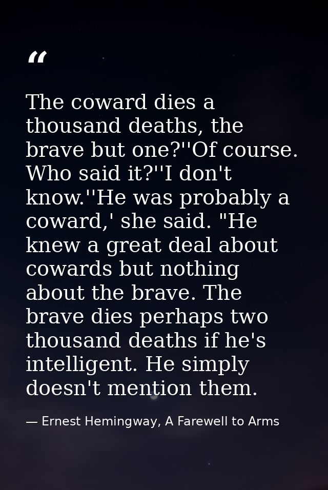 The coward dies a thousand deaths, the brave but one?''Of course. Who said it?''I don't know.''He was probably a coward, — Ernest Hemingway, A Farewell to Arms