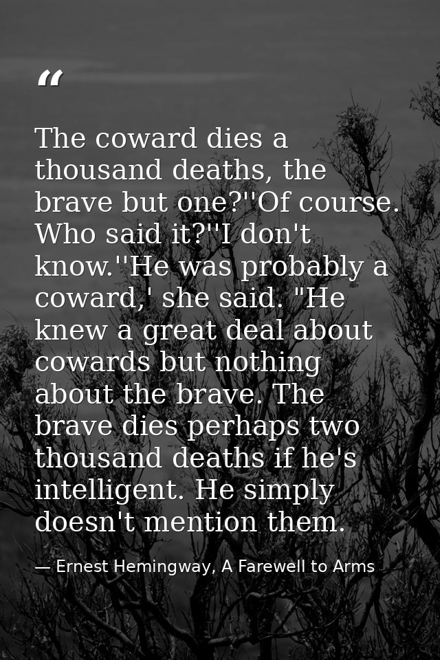 The coward dies a thousand deaths, the brave but one?''Of course. Who said it?''I don't know.''He was probably a coward, — Ernest Hemingway, A Farewell to Arms