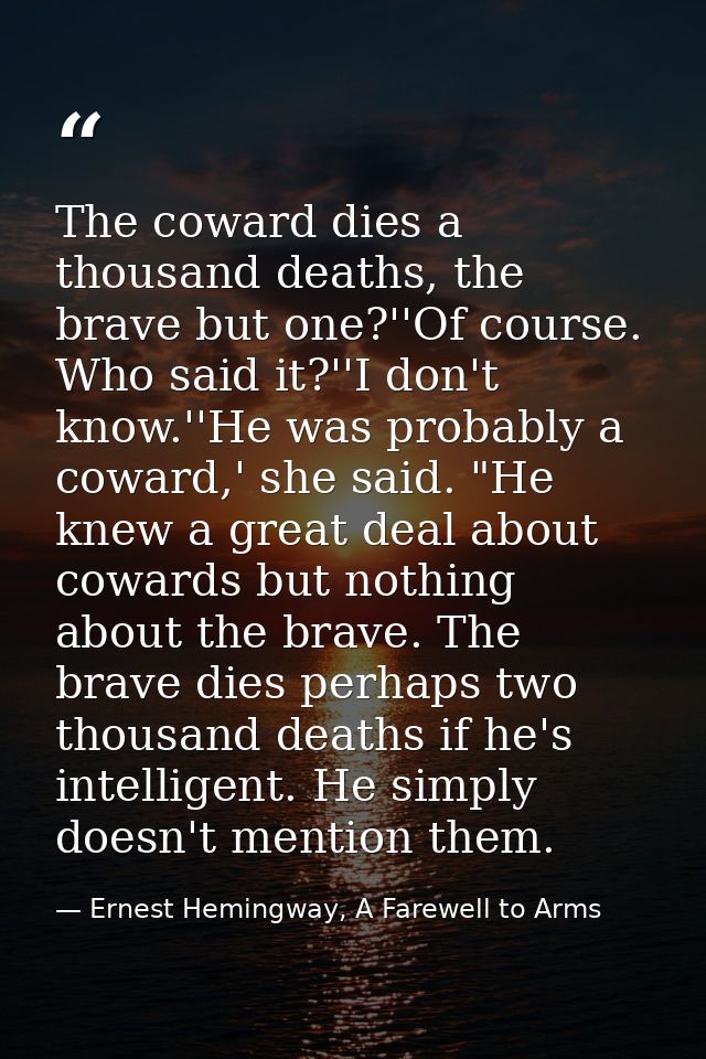 The coward dies a thousand deaths, the brave but one?''Of course. Who said it?''I don't know.''He was probably a coward, — Ernest Hemingway, A Farewell to Arms