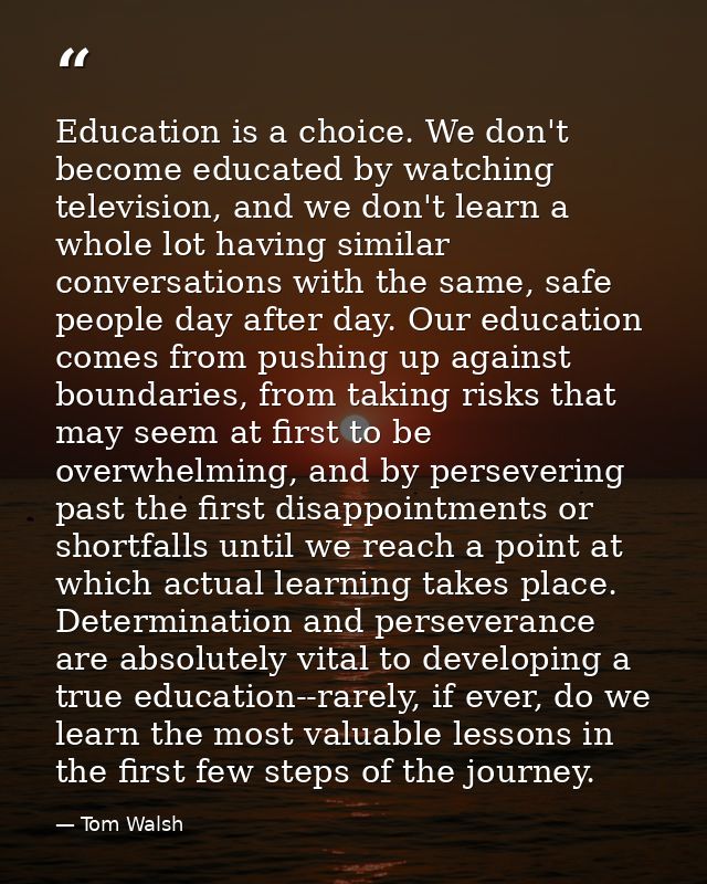 Education is a choice. We don't become educated by watching television, and we don't learn a whole lot having similar co — Tom Walsh