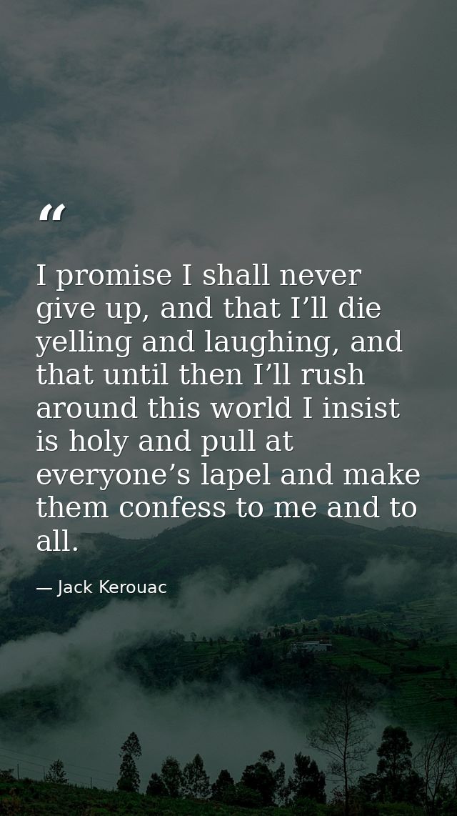 I promise I shall never give up, and that I’ll die yelling and laughing, and that until then I’ll rush around this world — Jack Kerouac