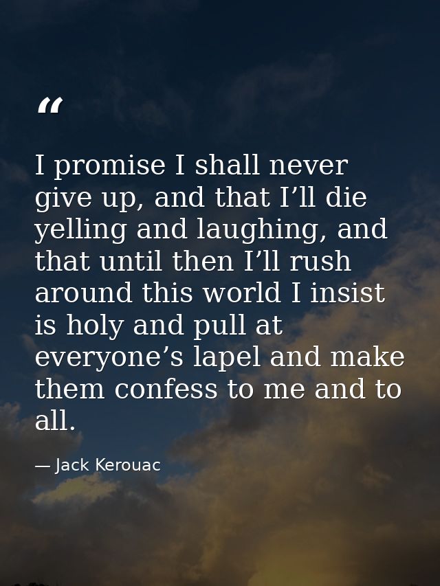 I promise I shall never give up, and that I’ll die yelling and laughing, and that until then I’ll rush around this world — Jack Kerouac