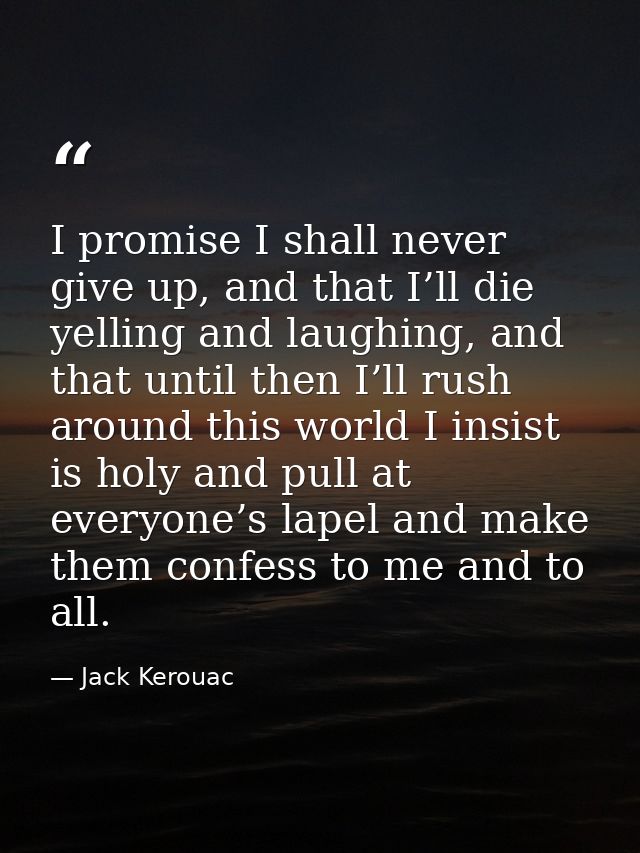 I promise I shall never give up, and that I’ll die yelling and laughing, and that until then I’ll rush around this world — Jack Kerouac