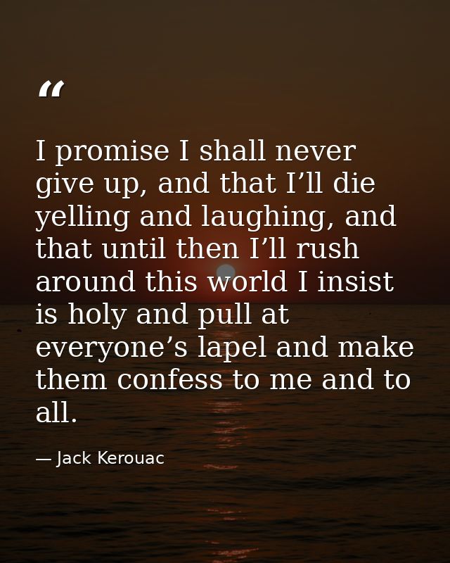I promise I shall never give up, and that I’ll die yelling and laughing, and that until then I’ll rush around this world — Jack Kerouac
