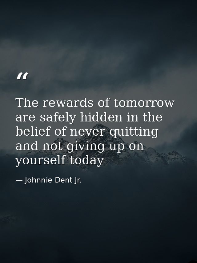 The rewards of tomorrow are safely hidden in the belief of never quitting and not giving up on yourself today — Johnnie Dent Jr.