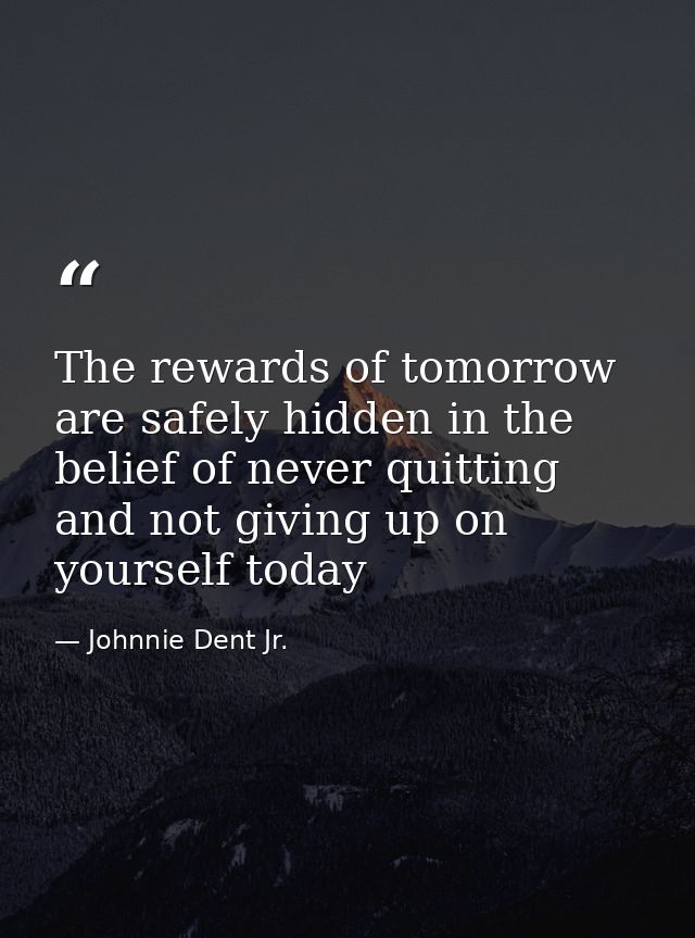 The rewards of tomorrow are safely hidden in the belief of never quitting and not giving up on yourself today — Johnnie Dent Jr.