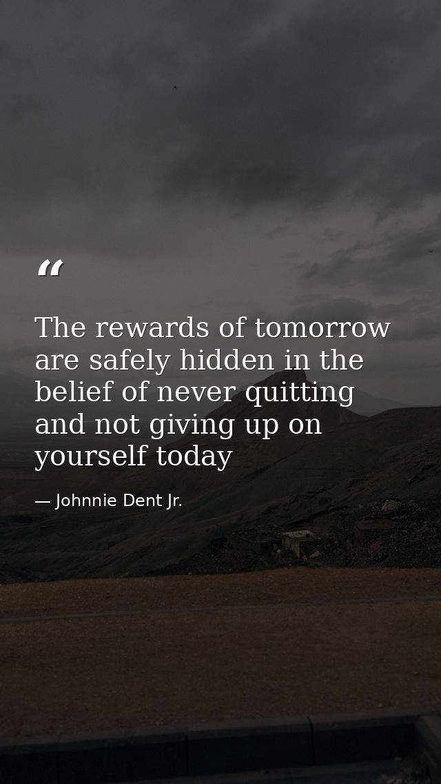 The rewards of tomorrow are safely hidden in the belief of never quitting and not giving up on yourself today — Johnnie Dent Jr.
