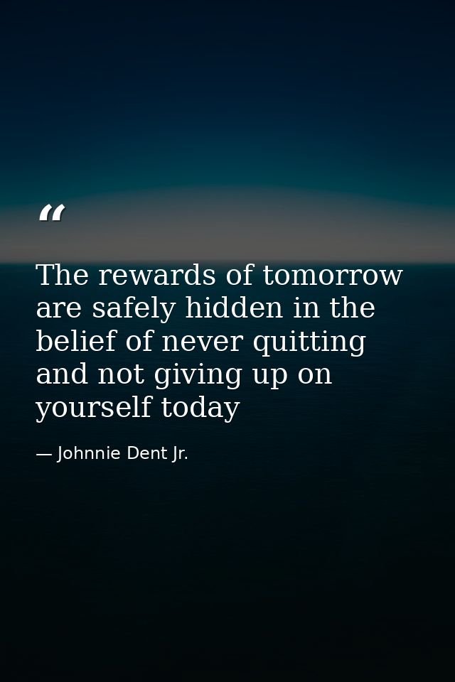 The rewards of tomorrow are safely hidden in the belief of never quitting and not giving up on yourself today — Johnnie Dent Jr.
