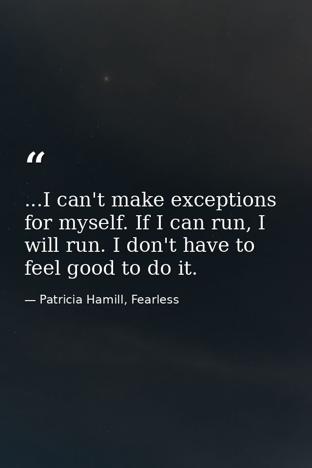 ...I can't make exceptions for myself. If I can run, I will run. I don't have to feel good to do it. — Patricia Hamill, Fearless