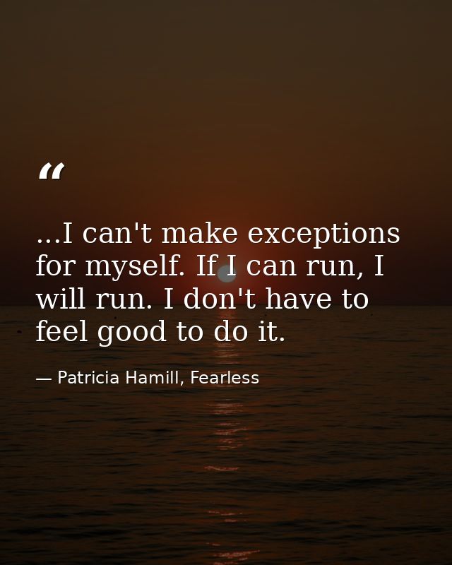 ...I can't make exceptions for myself. If I can run, I will run. I don't have to feel good to do it. — Patricia Hamill, Fearless