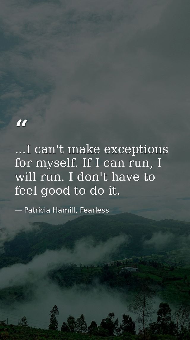 ...I can't make exceptions for myself. If I can run, I will run. I don't have to feel good to do it. — Patricia Hamill, Fearless