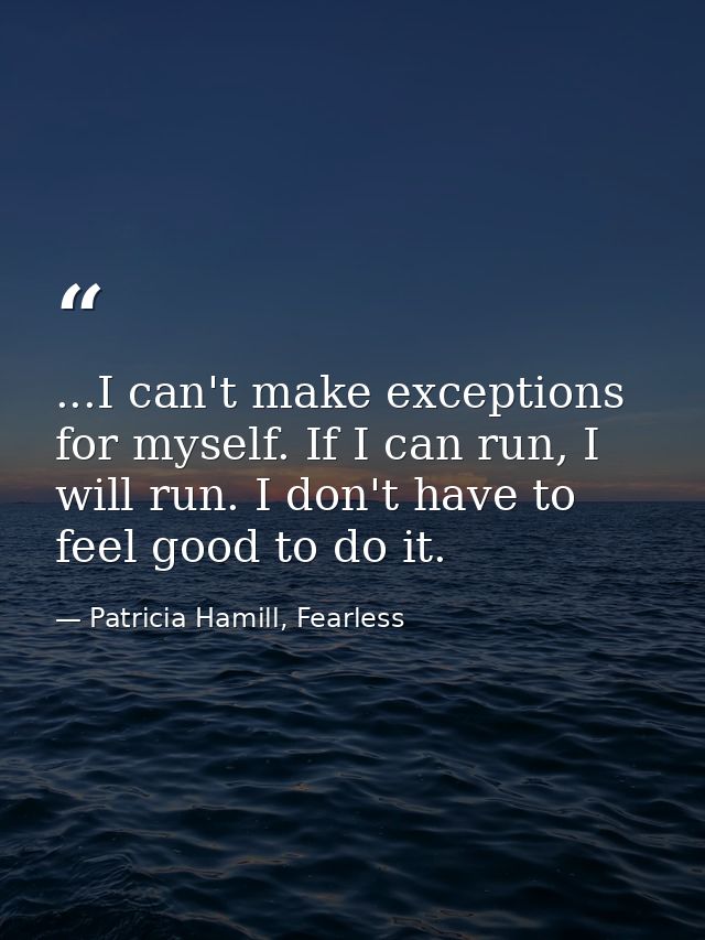 ...I can't make exceptions for myself. If I can run, I will run. I don't have to feel good to do it. — Patricia Hamill, Fearless
