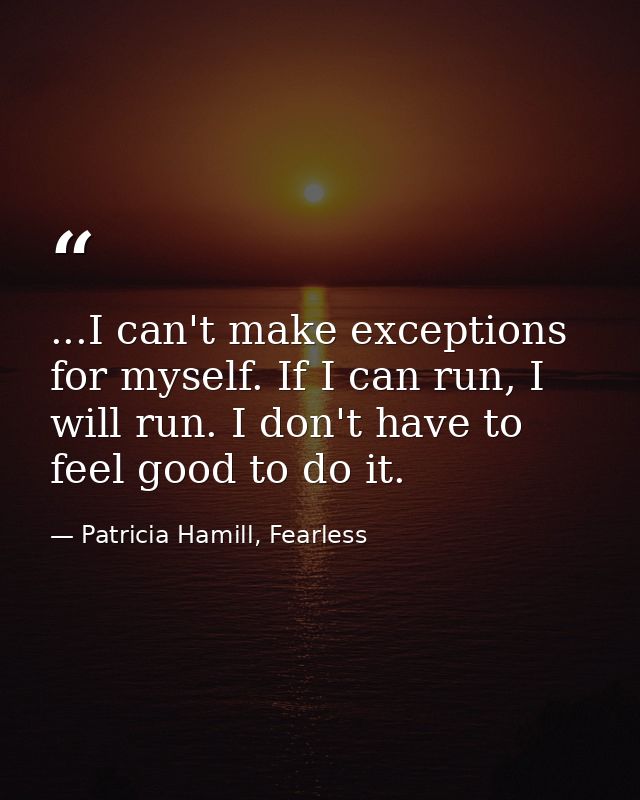 ...I can't make exceptions for myself. If I can run, I will run. I don't have to feel good to do it. — Patricia Hamill, Fearless