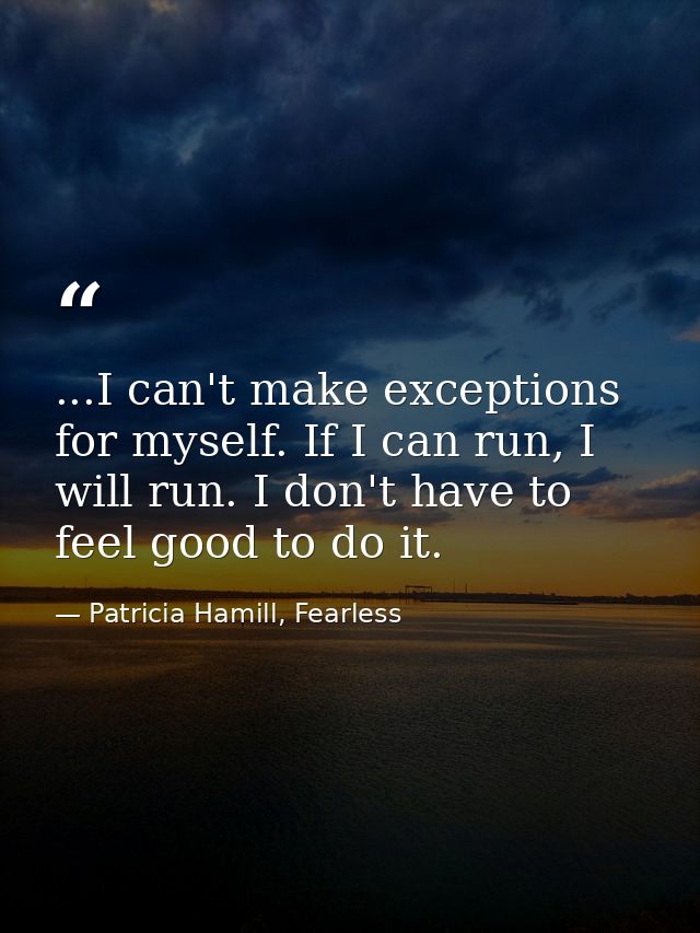 ...I can't make exceptions for myself. If I can run, I will run. I don't have to feel good to do it. — Patricia Hamill, Fearless