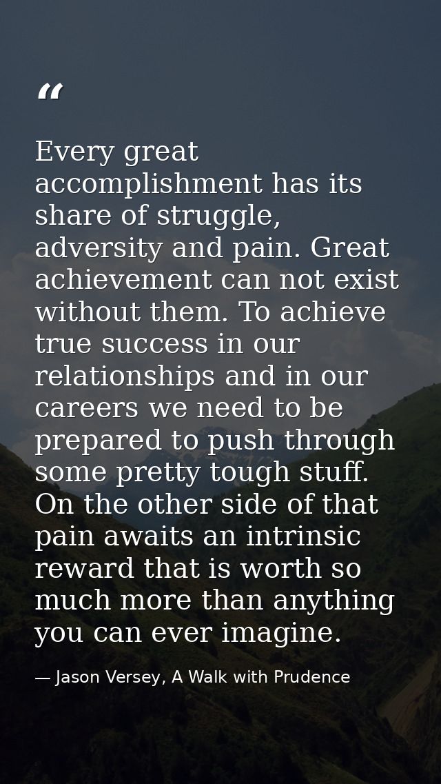 Every great accomplishment has its share of struggle, adversity and pain. Great achievement can not exist without them.  — Jason Versey, A Walk with Prudence