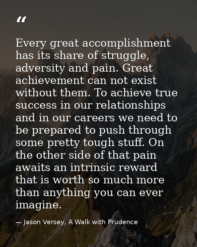 Every great accomplishment has its share of struggle, adversity and pain. Great achievement can not exist without them.  — Jason Versey, A Walk with Prudence