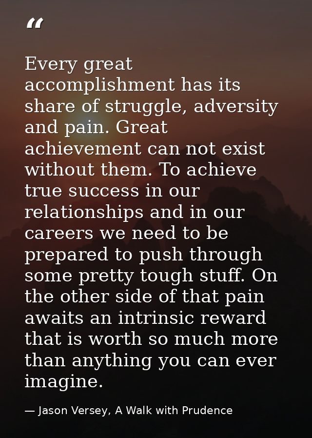 Every great accomplishment has its share of struggle, adversity and pain. Great achievement can not exist without them.  — Jason Versey, A Walk with Prudence