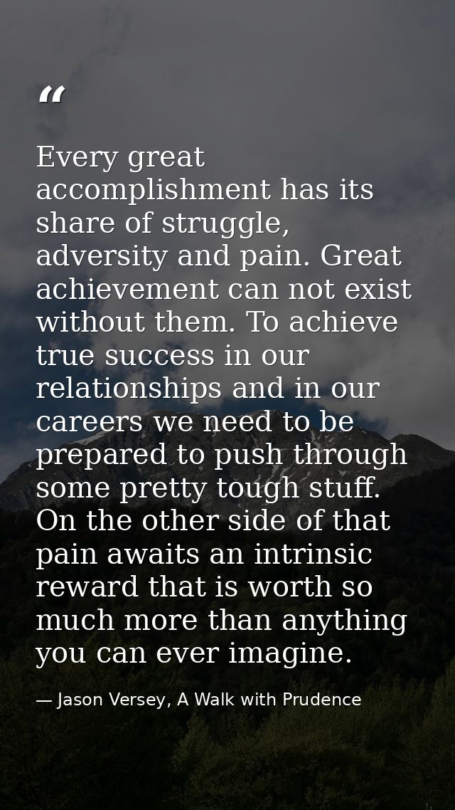 Every great accomplishment has its share of struggle, adversity and pain. Great achievement can not exist without them.  — Jason Versey, A Walk with Prudence