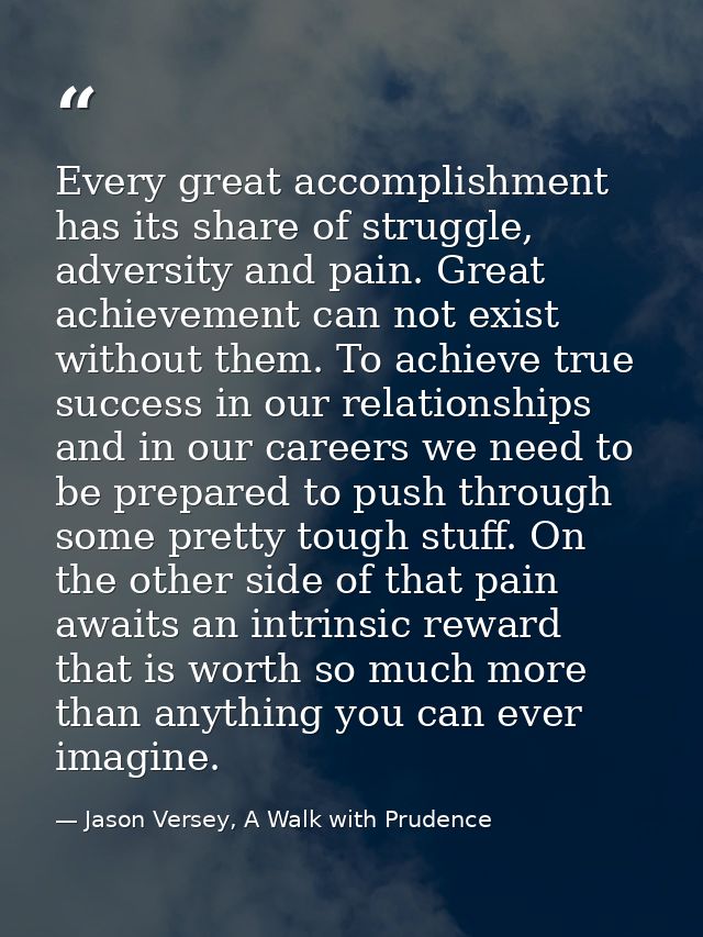 Every great accomplishment has its share of struggle, adversity and pain. Great achievement can not exist without them.  — Jason Versey, A Walk with Prudence