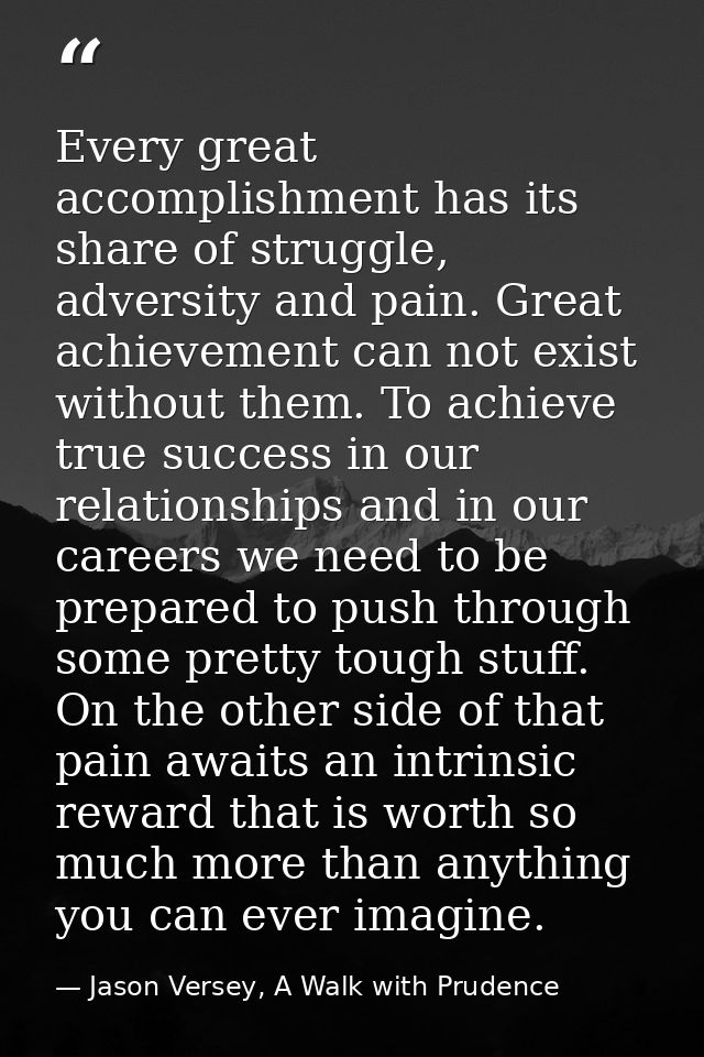 Every great accomplishment has its share of struggle, adversity and pain. Great achievement can not exist without them.  — Jason Versey, A Walk with Prudence