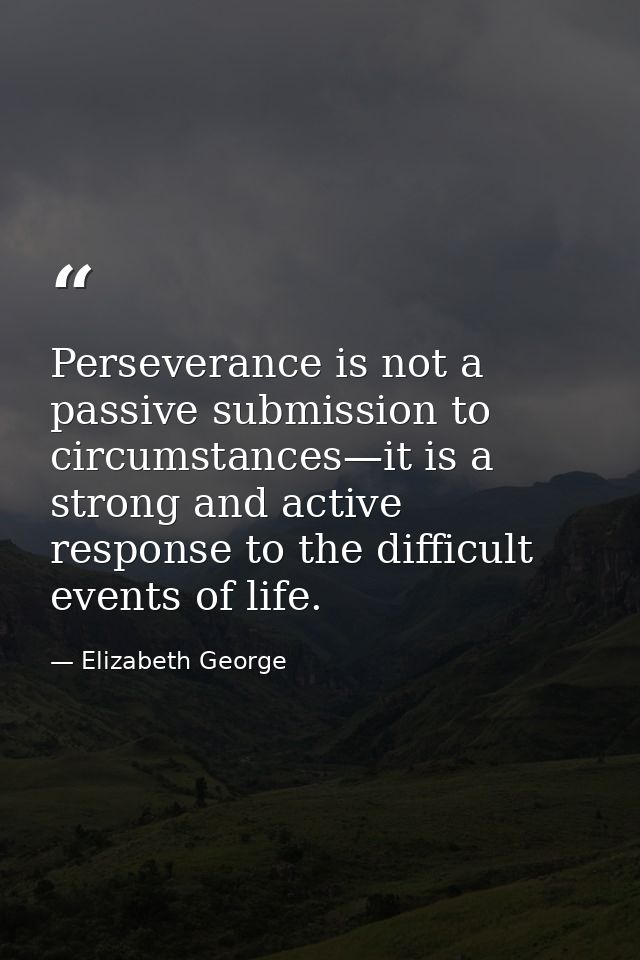Perseverance is not a passive submission to circumstances—it is a strong and active response to the difficult events of  — Elizabeth George