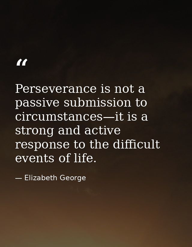 Perseverance is not a passive submission to circumstances—it is a strong and active response to the difficult events of  — Elizabeth George