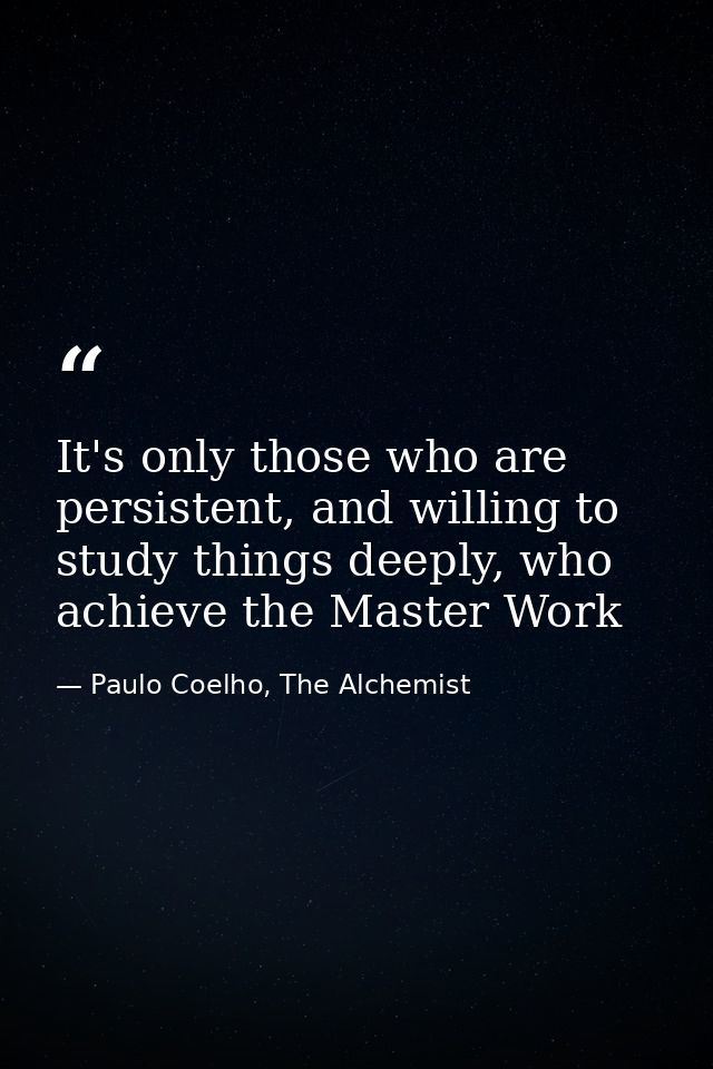 It's only those who are persistent, and willing to study things deeply, who achieve the Master Work — Paulo Coelho, The Alchemist