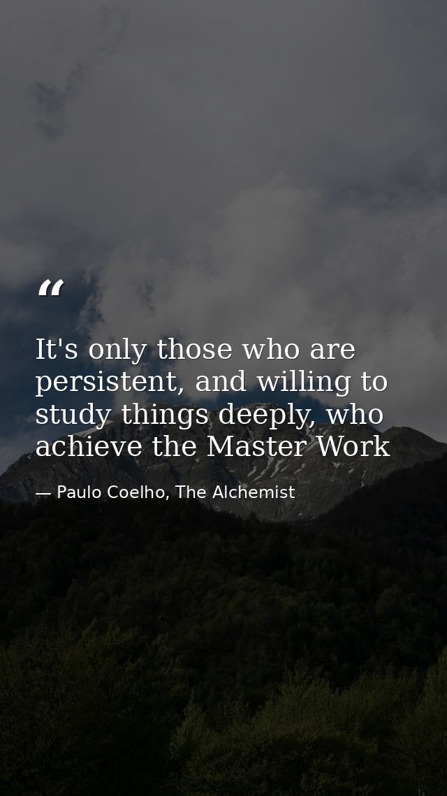 It's only those who are persistent, and willing to study things deeply, who achieve the Master Work — Paulo Coelho, The Alchemist