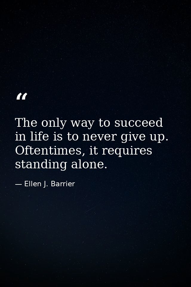 The only way to succeed in life is to never give up. Oftentimes, it requires standing alone. — Ellen J. Barrier