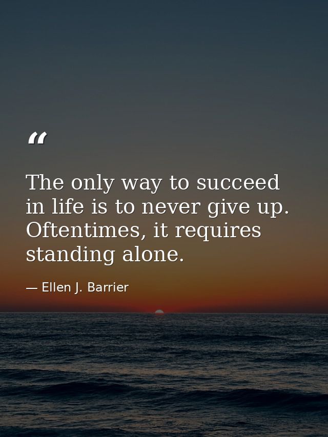 The only way to succeed in life is to never give up. Oftentimes, it requires standing alone. — Ellen J. Barrier