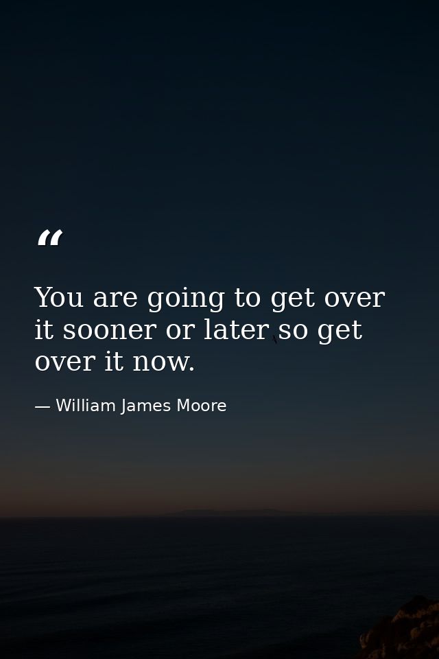 You are going to get over it sooner or later so get over it now. — William James Moore